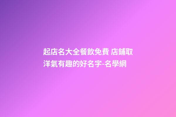 起店名大全餐飲免費 店鋪取洋氣有趣的好名字-名學網-第1張-店鋪起名-玄機派